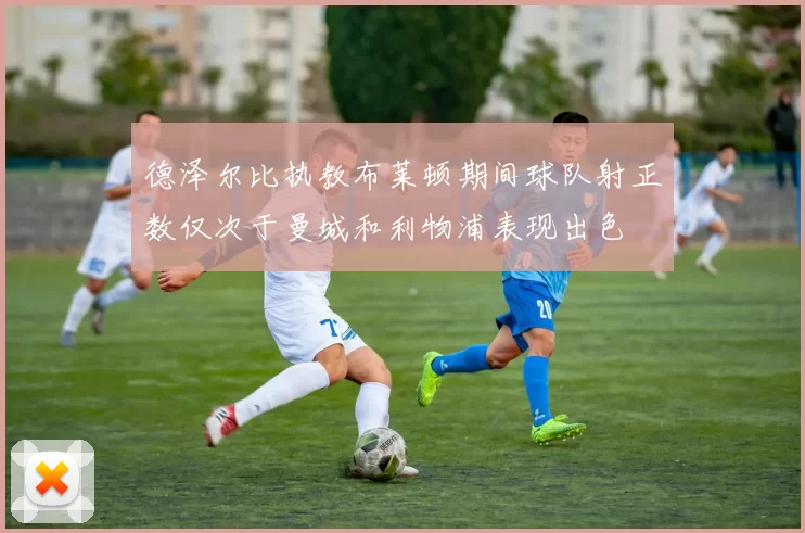 德泽尔比执教布莱顿期间球队射正数仅次于曼城和利物浦表现出色