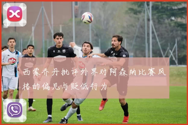 西蒙乔丹批评外界对阿森纳比赛风格的偏见与贬低行为