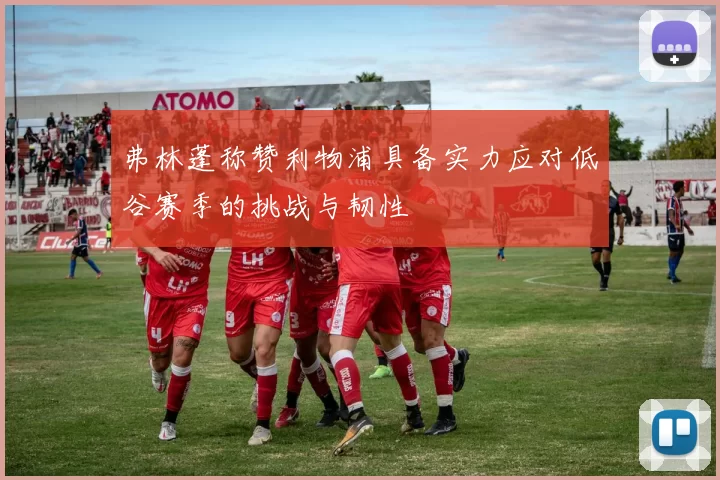 弗林蓬称赞利物浦具备实力应对低谷赛季的挑战与韧性