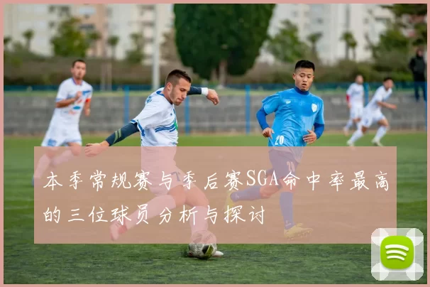 本季常规赛与季后赛SGA命中率最高的三位球员分析与探讨