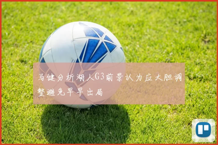 马健分析湖人G3前景认为应大胆调整避免早早出局