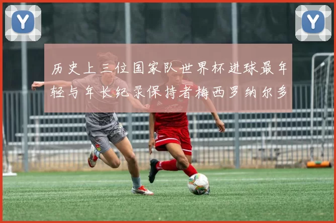 历史上三位国家队世界杯进球最年轻与年长纪录保持者梅西罗纳尔多劳德鲁普