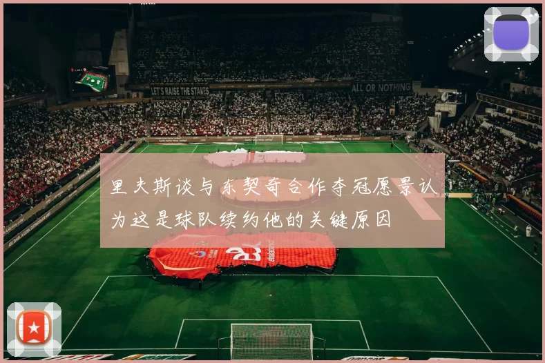 里夫斯谈与东契奇合作夺冠愿景认为这是球队续约他的关键原因