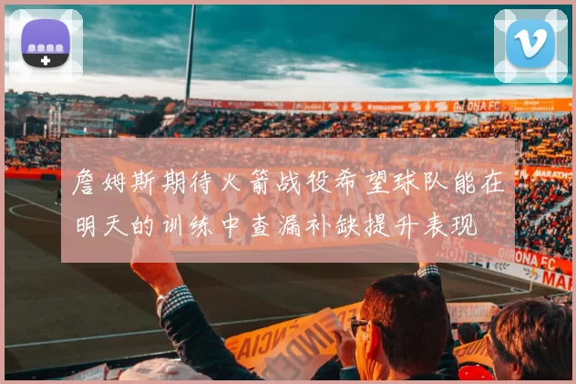 詹姆斯期待火箭战役希望球队能在明天的训练中查漏补缺提升表现