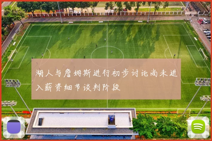湖人与詹姆斯进行初步讨论尚未进入薪资细节谈判阶段