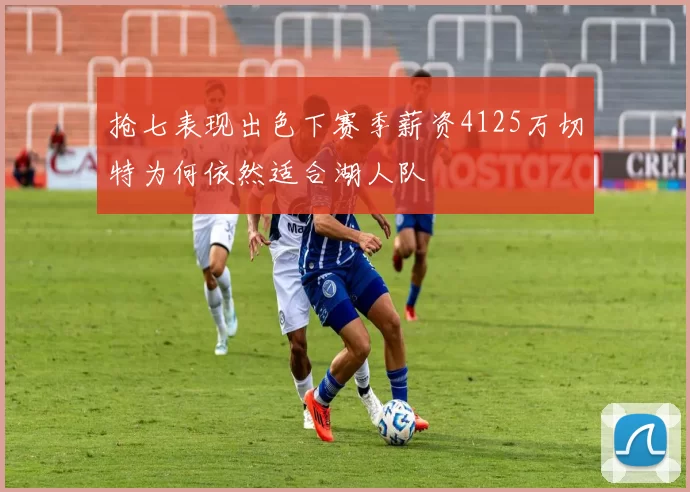 抢七表现出色下赛季薪资4125万切特为何依然适合湖人队