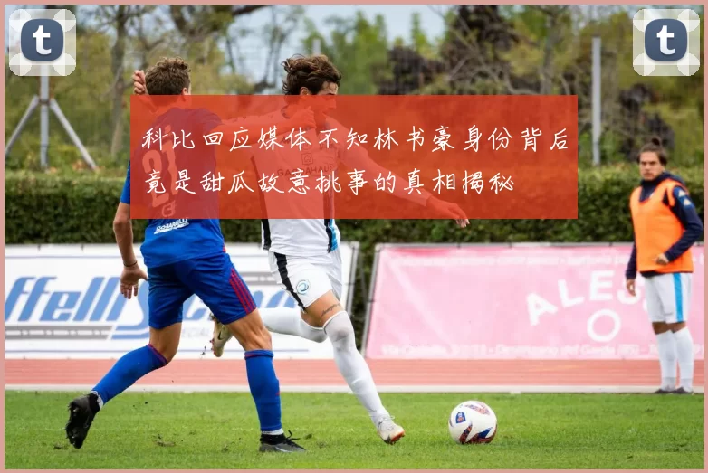 科比回应媒体不知林书豪身份背后竟是甜瓜故意挑事的真相揭秘