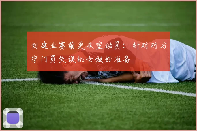 刘建业赛前更衣室动员：针对对方守门员失误机会做好准备