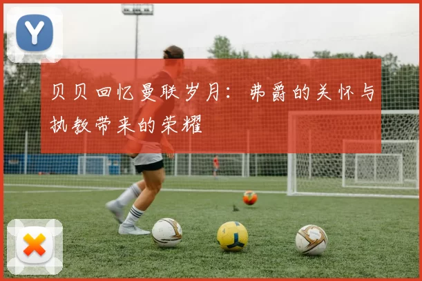 贝贝回忆曼联岁月：弗爵的关怀与执教带来的荣耀
