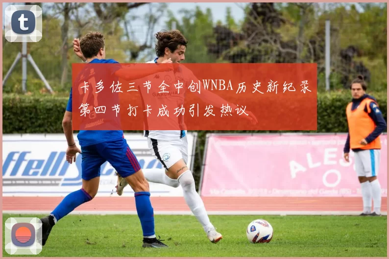 卡多佐三节全中创WNBA历史新纪录第四节打卡成功引发热议