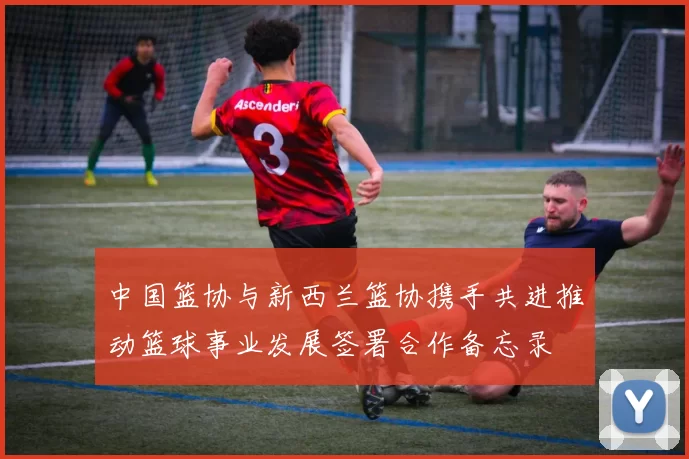 中国篮协与新西兰篮协携手共进推动篮球事业发展签署合作备忘录