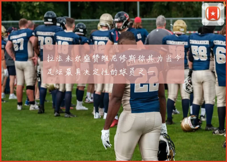 拉法米尔盛赞维尼修斯称其为当今足坛最具决定性的球员之一