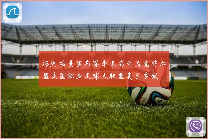 格列兹曼宣布赛季末离开马竞将加盟美国职业足球大联盟奥兰多城