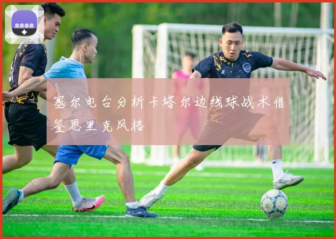 塞尔电台分析卡塔尔边线球战术借鉴恩里克风格