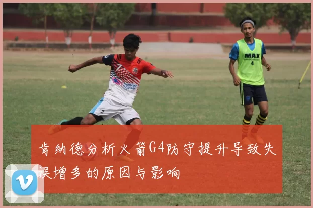 肯纳德分析火箭G4防守提升导致失误增多的原因与影响