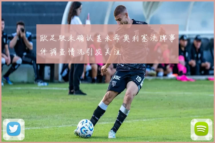 欧足联未确认基米希奥利塞洗牌事件调查情况引发关注