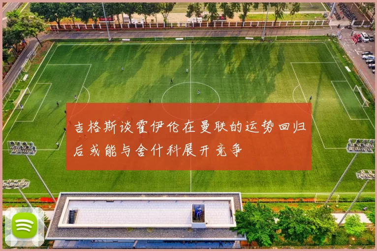 吉格斯谈霍伊伦在曼联的运势回归后或能与舍什科展开竞争