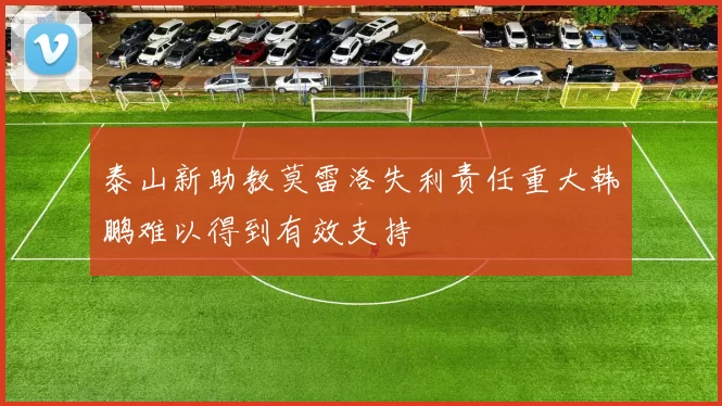 泰山新助教莫雷洛失利责任重大韩鹏难以得到有效支持