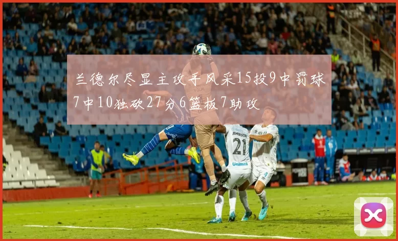 兰德尔尽显主攻手风采15投9中罚球7中10独砍27分6篮板7助攻